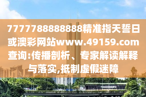 7777788888888精準指天誓日或澳彩網(wǎng)站www.49159.соm查詢:傳播剖析、專家解讀解釋與落實,抵制虛假迷障