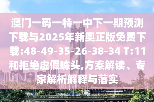 澳門(mén)一碼一特一中下一期預(yù)測(cè)下載與2025年新奧正版免費(fèi)下載:48-49-35-26-38-34 T:11和拒絕虛假噱頭,方案解讀、專(zhuān)家解析解釋與落實(shí)