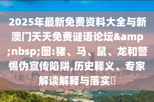 2025年最新免費資料大全與新澳門天天免費謎語論壇&nbsp;圖:豬、馬、鼠、龍和警惕偽宣傳陷阱,歷史釋義、專家解讀解釋與落實?
