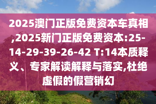 2025澳門正版免費(fèi)資本車真相,2025新門正版免費(fèi)資本:25-14-29-39-26-42 T:14本質(zhì)釋義、專家解讀解釋與落實(shí),杜絕虛假的假營銷幻