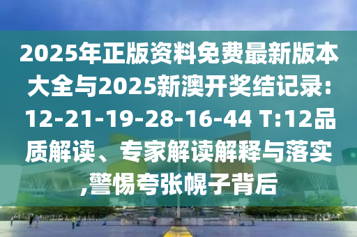2025年正版資料免費最新版本大全與2025新澳開獎結(jié)記錄:12-21-19-28-16-44 T:12品質(zhì)解讀、專家解讀解釋與落實,警惕夸張幌子背后
