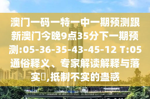 澳門一碼一特一中一期預(yù)測跟新澳門今晚9點35分下一期預(yù)測:05-36-35-43-45-12 T:05通俗釋義、專家解讀解釋與落實?,抵制不實的蠱惑
