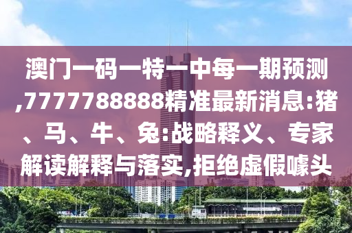 澳門一碼一特一中每一期預(yù)測,7777788888精準最新消息:豬、馬、牛、兔:戰(zhàn)略釋義、專家解讀解釋與落實,拒絕虛假噱頭