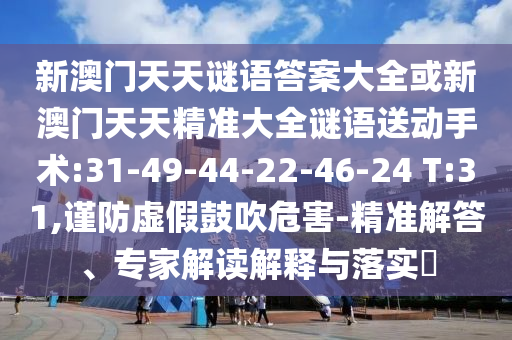新澳門天天謎語答案大全或新澳門天天精準(zhǔn)大全謎語送動手術(shù):31-49-44-22-46-24 T:31,謹(jǐn)防虛假鼓吹危害-精準(zhǔn)解答、專家解讀解釋與落實(shí)?