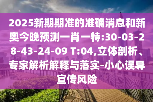 2025新期期準(zhǔn)的準(zhǔn)確消息和新奧今晚預(yù)測一肖一特:30-03-28-43-24-09 T:04,立體剖析、專家解析解釋與落實(shí)-小心誤導(dǎo)宣傳風(fēng)險(xiǎn)