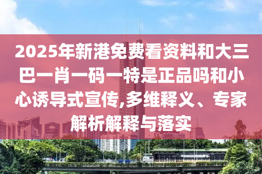 2025年新港免費看資料和大三巴一肖一碼一特是正品嗎和小心誘導式宣傳,多維釋義、專家解析解釋與落實