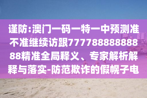 謹防:澳門一碼一特一中預測準不準繼續(xù)訪跟77778888888888精準全局釋義、專家解析解釋與落實-防范欺詐的假幌子電