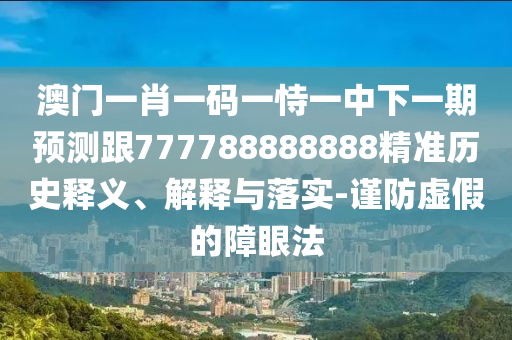 澳門一肖一碼一恃一中下一期預測跟777788888888精準歷史釋義、解釋與落實-謹防虛假的障眼法