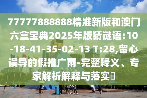 77777888888精準(zhǔn)新版和澳門(mén)六盒寶典2025年版猜謎語(yǔ):10-18-41-35-02-13 T:28,留心誤導(dǎo)的假推廣雨-完整釋義、專(zhuān)家解析解釋與落實(shí)?