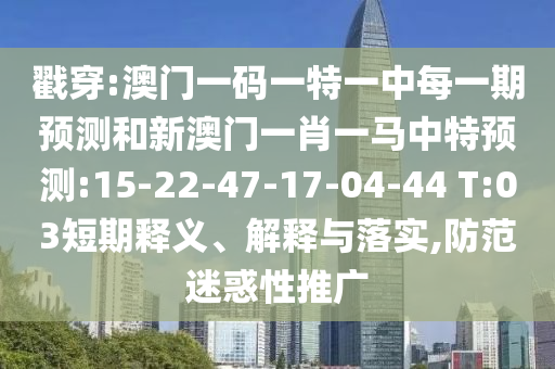 戳穿:澳門一碼一特一中每一期預(yù)測和新澳門一肖一馬中特預(yù)測:15-22-47-17-04-44 T:03短期釋義、解釋與落實,防范迷惑性推廣