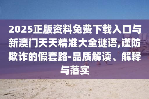 2025正版資料免費(fèi)下載入口與新澳門天天精準(zhǔn)大全謎語,謹(jǐn)防欺詐的假套路-品質(zhì)解讀、解釋與落實(shí)