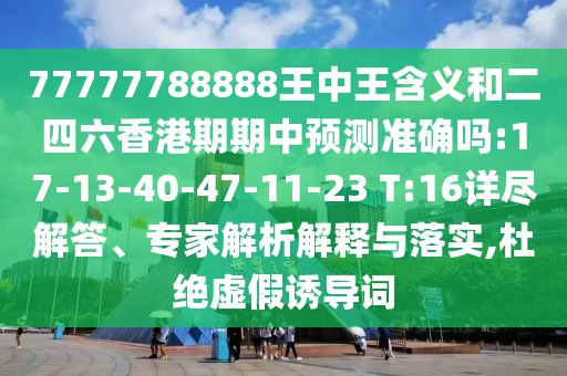 77777788888王中王含義和二四六香港期期中預測準確嗎:17-13-40-47-11-23 T:16詳盡解答、專家解析解釋與落實,杜絕虛假誘導詞