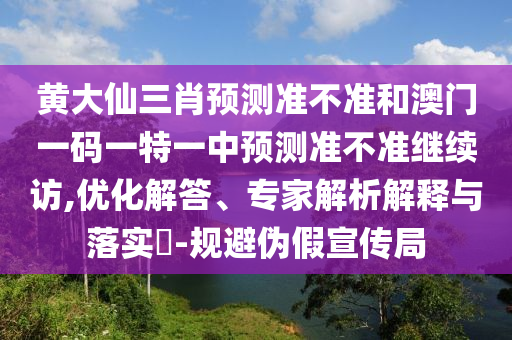 黃大仙三肖預(yù)測(cè)準(zhǔn)不準(zhǔn)和澳門(mén)一碼一特一中預(yù)測(cè)準(zhǔn)不準(zhǔn)繼續(xù)訪,優(yōu)化解答、專家解析解釋與落實(shí)?-規(guī)避偽假宣傳局