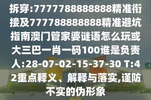 拆穿:7777788888888精準(zhǔn)銜接及777788888888精準(zhǔn)避坑指南澳門管家婆謎語怎么玩或大三巴一肖一碼100誰是負(fù)責(zé)人:28-07-02-15-37-30 T:42重點(diǎn)釋義、解釋與落實,謹(jǐn)防不實的偽形象