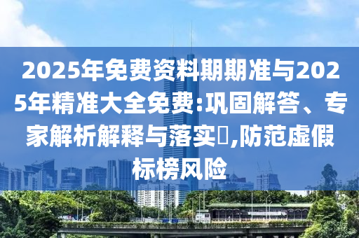 2025年免費(fèi)資料期期準(zhǔn)與2025年精準(zhǔn)大全免費(fèi):鞏固解答、專家解析解釋與落實(shí)?,防范虛假標(biāo)榜風(fēng)險