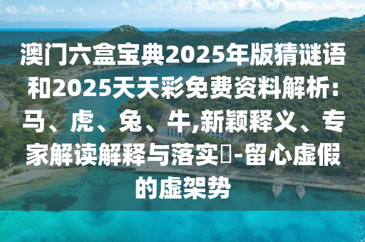 澳門六盒寶典2025年版猜謎語和2025天天彩免費資料解析:馬、虎、兔、牛,新穎釋義、專家解讀解釋與落實?-留心虛假的虛架勢