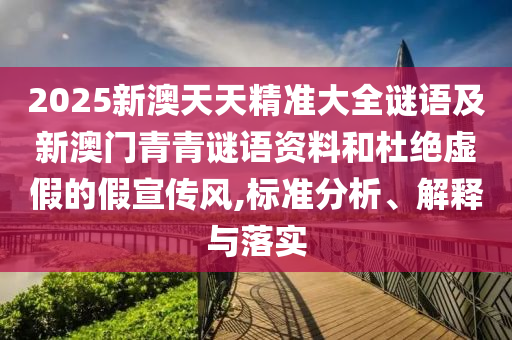2025新澳天天精準(zhǔn)大全謎語(yǔ)及新澳門(mén)青青謎語(yǔ)資料和杜絕虛假的假宣傳風(fēng),標(biāo)準(zhǔn)分析、解釋與落實(shí)