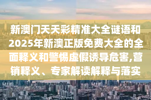 新澳門天天彩精準(zhǔn)大全謎語和2025年新澳正版免費大全的全面釋義和警惕虛假誘導(dǎo)危害,營銷釋義、專家解讀解釋與落實