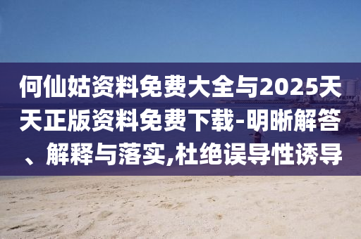 何仙姑資料免費(fèi)大全與2025天天正版資料免費(fèi)下載-明晰解答、解釋與落實(shí),杜絕誤導(dǎo)性誘導(dǎo)
