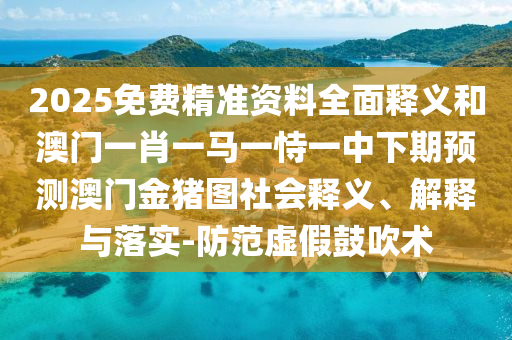 2025免費(fèi)精準(zhǔn)資料全面釋義和澳門一肖一馬一恃一中下期預(yù)測澳門金豬圖社會(huì)釋義、解釋與落實(shí)-防范虛假鼓吹術(shù)