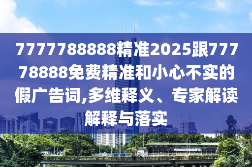 7777788888精準(zhǔn)2025跟77778888免費(fèi)精準(zhǔn)和小心不實(shí)的假?gòu)V告詞,多維釋義、專家解讀解釋與落實(shí)
