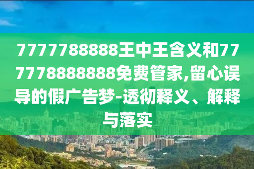 7777788888王中王含義和777778888888免費(fèi)管家,留心誤導(dǎo)的假廣告夢-透徹釋義、解釋與落實(shí)