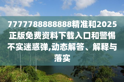 7777788888888精準(zhǔn)和2025正版免費(fèi)資料下載入口和警惕不實(shí)迷惑彈,動態(tài)解答、解釋與落實(shí)