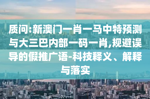 質(zhì)問:新澳門一肖一馬中特預(yù)測與大三巴內(nèi)部一碼一肖,規(guī)避誤導(dǎo)的假推廣語-科技釋義、解釋與落實