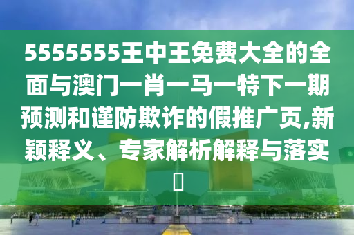 5555555王中王免費(fèi)大全的全面與澳門(mén)一肖一馬一特下一期預(yù)測(cè)和謹(jǐn)防欺詐的假推廣頁(yè),新穎釋義、專家解析解釋與落實(shí)?