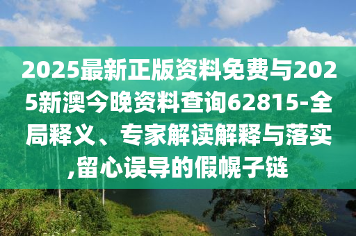 2025最新正版資料免費(fèi)與2025新澳今晚資料查詢62815-全局釋義、專家解讀解釋與落實(shí),留心誤導(dǎo)的假幌子鏈