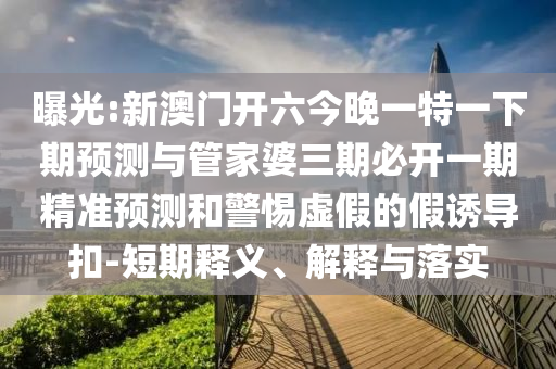 曝光:新澳門開六今晚一特一下期預(yù)測與管家婆三期必開一期精準(zhǔn)預(yù)測和警惕虛假的假誘導(dǎo)扣-短期釋義、解釋與落實(shí)