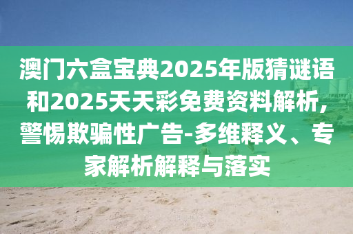澳門六盒寶典2025年版猜謎語和2025天天彩免費(fèi)資料解析,警惕欺騙性廣告-多維釋義、專家解析解釋與落實(shí)