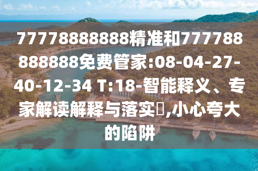 77778888888精準和777788888888免費管家:08-04-27-40-12-34 T:18-智能釋義、專家解讀解釋與落實?,小心夸大的陷阱