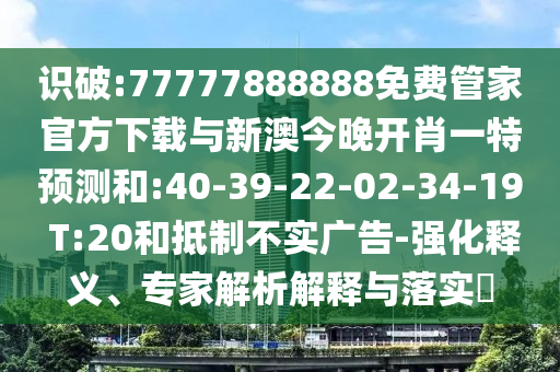 識破:77777888888免費(fèi)管家官方下載與新澳今晚開肖一特預(yù)測和:40-39-22-02-34-19 T:20和抵制不實(shí)廣告-強(qiáng)化釋義、專家解析解釋與落實(shí)?