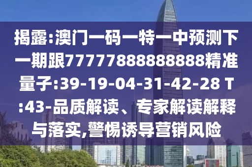 揭露:澳門(mén)一碼一特一中預(yù)測(cè)下一期跟77777888888888精準(zhǔn)量子:39-19-04-31-42-28 T:43-品質(zhì)解讀、專家解讀解釋與落實(shí),警惕誘導(dǎo)營(yíng)銷風(fēng)險(xiǎn)