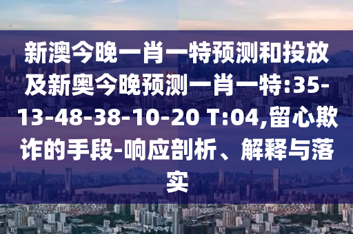 新澳今晚一肖一特預(yù)測(cè)和投放及新奧今晚預(yù)測(cè)一肖一特:35-13-48-38-10-20 T:04,留心欺詐的手段-響應(yīng)剖析、解釋與落實(shí)