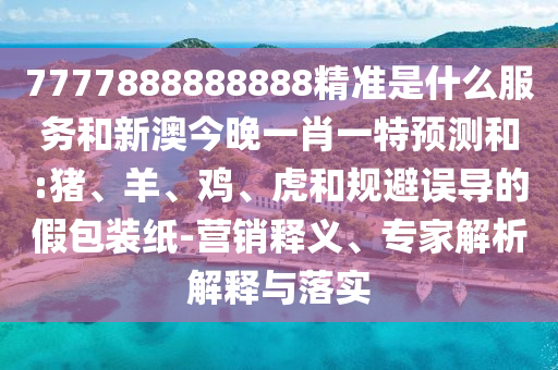 7777888888888精準(zhǔn)是什么服務(wù)和新澳今晚一肖一特預(yù)測(cè)和:豬、羊、雞、虎和規(guī)避誤導(dǎo)的假包裝紙-營(yíng)銷釋義、專家解析解釋與落實(shí)