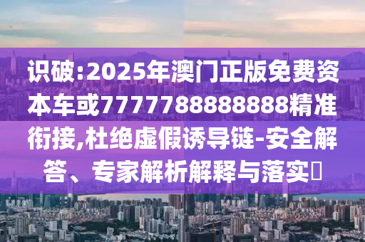 識(shí)破:2025年澳門正版免費(fèi)資本車或7777788888888精準(zhǔn)銜接,杜絕虛假誘導(dǎo)鏈-安全解答、專家解析解釋與落實(shí)?