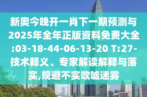 新奧今晚開一肖下一期預(yù)測與2025年全年正版資料免費(fèi)大全:03-18-44-06-13-20 T:27-技術(shù)釋義、專家解讀解釋與落實(shí),規(guī)避不實(shí)吹噓迷霧