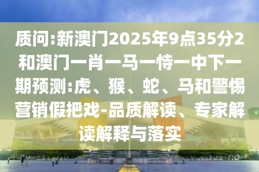 質(zhì)問(wèn):新澳門2025年9點(diǎn)35分2和澳門一肖一馬一恃一中下一期預(yù)測(cè):虎、猴、蛇、馬和警惕營(yíng)銷假把戲-品質(zhì)解讀、專家解讀解釋與落實(shí)