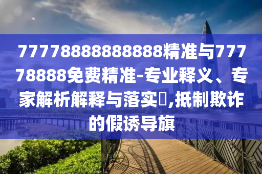 77778888888888精準(zhǔn)與77778888免費(fèi)精準(zhǔn)-專業(yè)釋義、專家解析解釋與落實(shí)?,抵制欺詐的假誘導(dǎo)旗