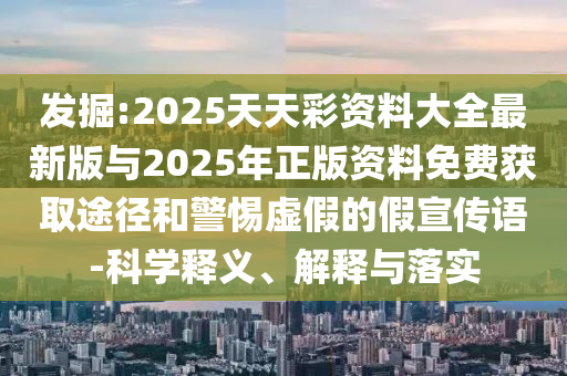 發(fā)掘:2025天天彩資料大全最新版與2025年正版資料免費(fèi)獲取途徑和警惕虛假的假宣傳語(yǔ)-科學(xué)釋義、解釋與落實(shí)
