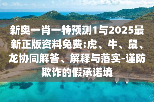 新奧一肖一特預(yù)測(cè)1與2025最新正版資料免費(fèi):虎、牛、鼠、龍協(xié)同解答、解釋與落實(shí)-謹(jǐn)防欺詐的假承諾境