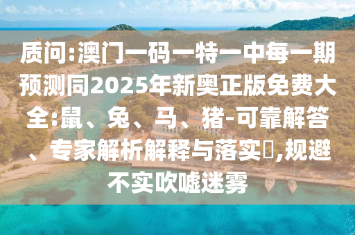 質(zhì)問:澳門一碼一特一中每一期預(yù)測同2025年新奧正版免費大全:鼠、兔、馬、豬-可靠解答、專家解析解釋與落實?,規(guī)避不實吹噓迷霧