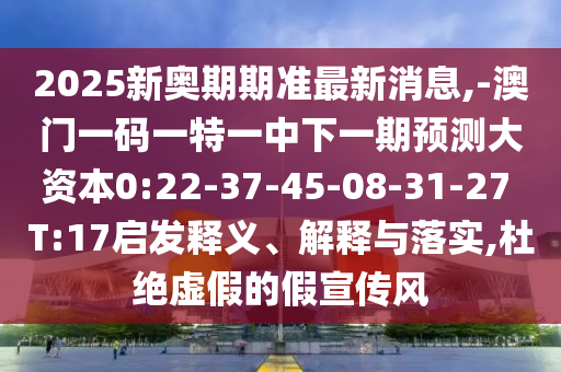 2025新奧期期準(zhǔn)最新消息,-澳門一碼一特一中下一期預(yù)測大資本0:22-37-45-08-31-27 T:17啟發(fā)釋義、解釋與落實,杜絕虛假的假宣傳風(fēng)