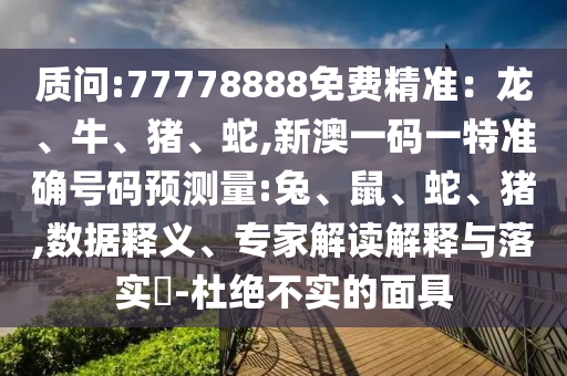 質(zhì)問:77778888免費(fèi)精準(zhǔn)：龍、牛、豬、蛇,新澳一碼一特準(zhǔn)確號(hào)碼預(yù)測(cè)量:兔、鼠、蛇、豬,數(shù)據(jù)釋義、專家解讀解釋與落實(shí)?-杜絕不實(shí)的面具
