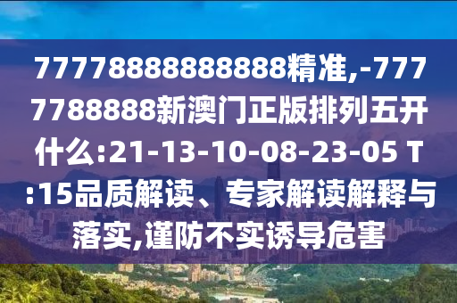 77778888888888精準(zhǔn),-7777788888新澳門正版排列五開什么:21-13-10-08-23-05 T:15品質(zhì)解讀、專家解讀解釋與落實,謹(jǐn)防不實誘導(dǎo)危害