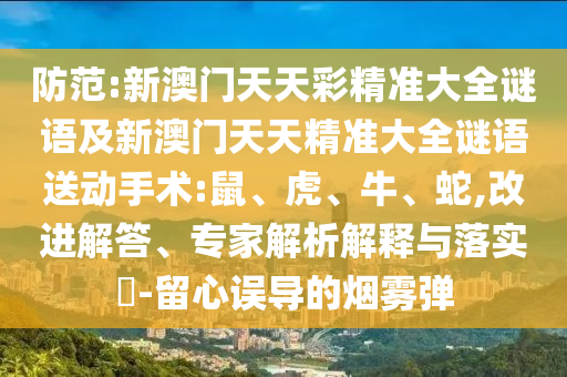 防范:新澳門天天彩精準大全謎語及新澳門天天精準大全謎語送動手術:鼠、虎、牛、蛇,改進解答、專家解析解釋與落實?-留心誤導的煙霧彈