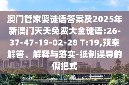 澳門管家婆謎語答案及2025年新澳門天天免費(fèi)大全謎語:26-37-47-19-02-28 T:19,預(yù)案解答、解釋與落實(shí)-抵制誤導(dǎo)的假把式