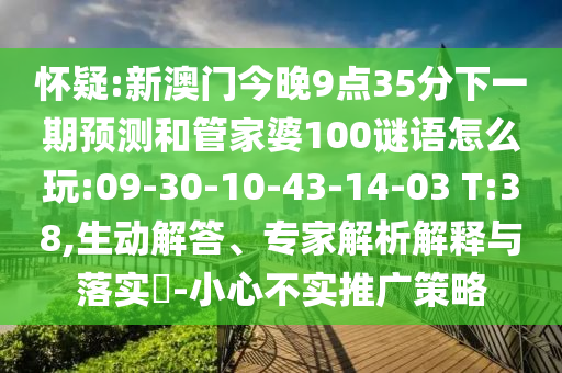 懷疑:新澳門今晚9點(diǎn)35分下一期預(yù)測和管家婆100謎語怎么玩:09-30-10-43-14-03 T:38,生動解答、專家解析解釋與落實(shí)?-小心不實(shí)推廣策略